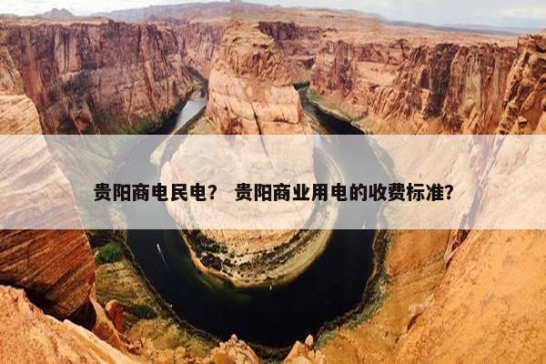 贵阳商电民电？ 贵阳商业用电的收费标准？
