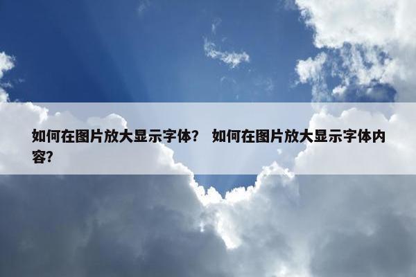 如何在图片放大显示字体？ 如何在图片放大显示字体内容？