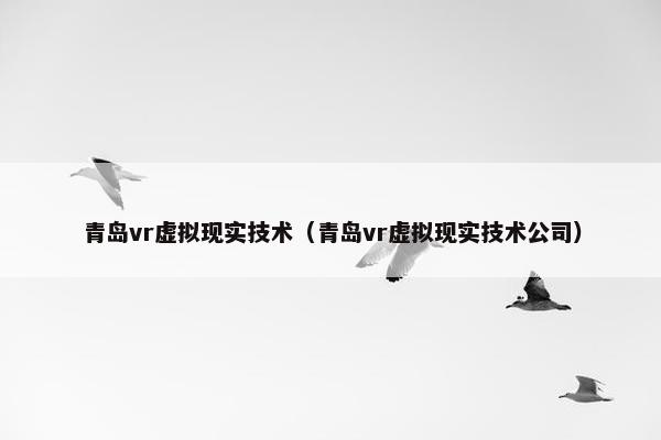 青岛vr虚拟现实技术（青岛vr虚拟现实技术公司）