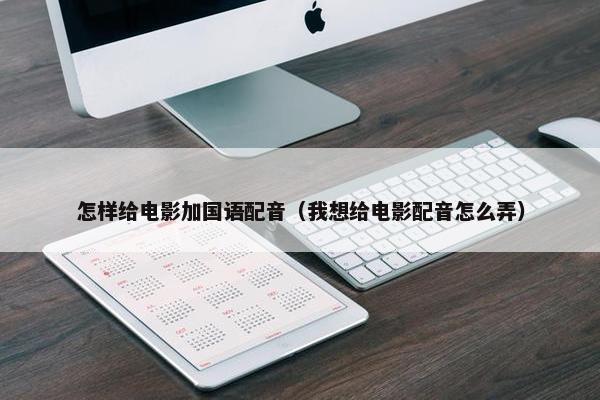 怎样给电影加国语配音（我想给电影配音怎么弄）