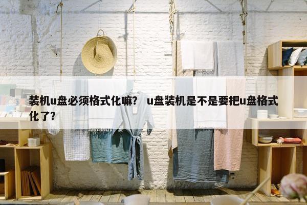 装机u盘必须格式化嘛？ u盘装机是不是要把u盘格式化了？