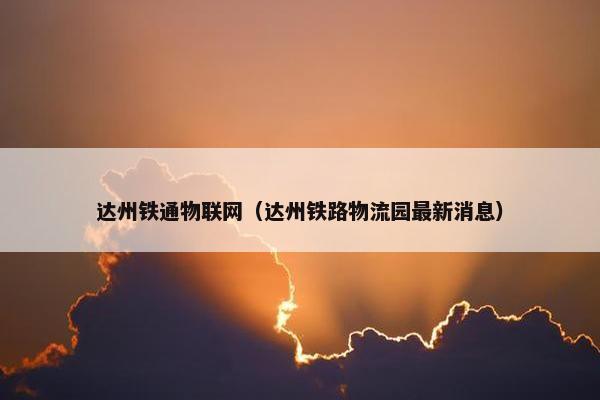 达州铁通物联网（达州铁路物流园最新消息）