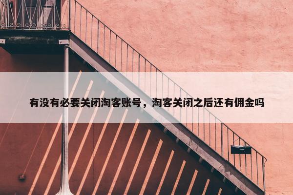 有没有必要关闭淘客账号，淘客关闭之后还有佣金吗
