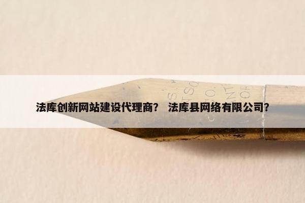 法库创新网站建设代理商？ 法库县网络有限公司？
