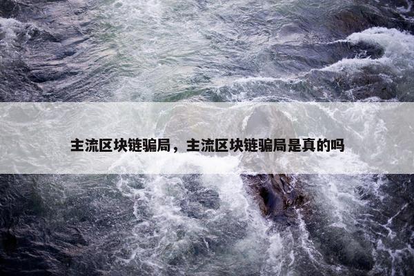 主流区块链骗局，主流区块链骗局是真的吗