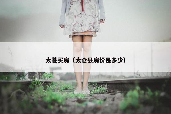 太苍买房（太仓县房价是多少）