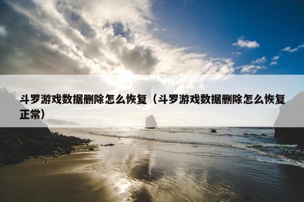 斗罗游戏数据删除怎么恢复（斗罗游戏数据删除怎么恢复正常）