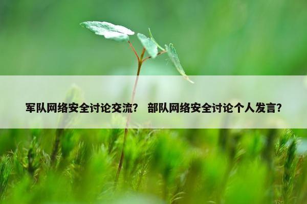 军队网络安全讨论交流？ 部队网络安全讨论个人发言？