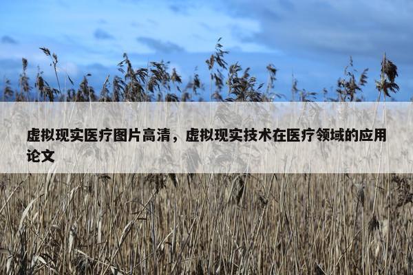 虚拟现实医疗图片高清，虚拟现实技术在医疗领域的应用论文