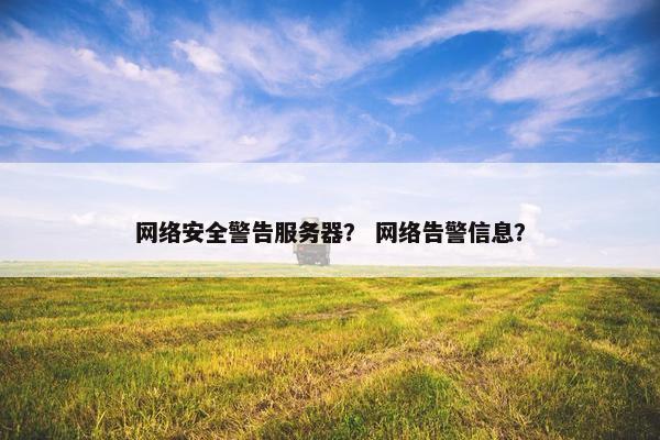 网络安全警告服务器？ 网络告警信息？