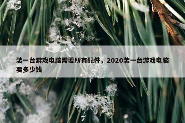 装一台游戏电脑需要所有配件，2020装一台游戏电脑要多少钱