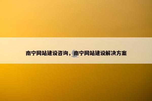 南宁网站建设咨询，南宁网站建设解决方案