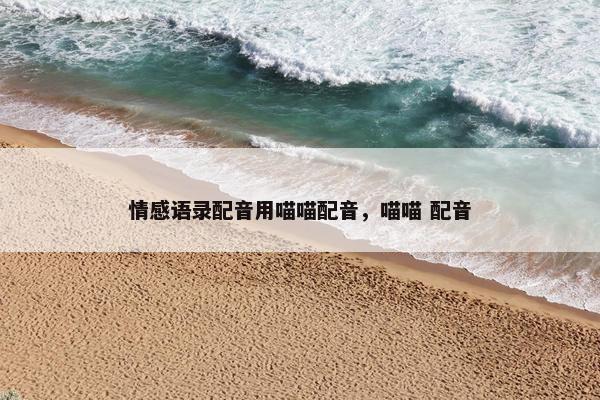 情感语录配音用喵喵配音，喵喵 配音
