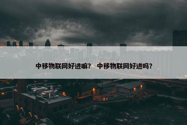 中移物联网好进嘛？ 中移物联网好进吗？