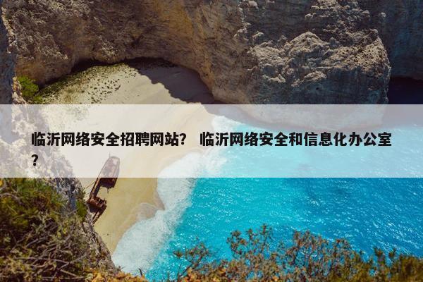 临沂网络安全招聘网站？ 临沂网络安全和信息化办公室？