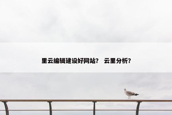 里云编辑建设好网站？ 云里分析？