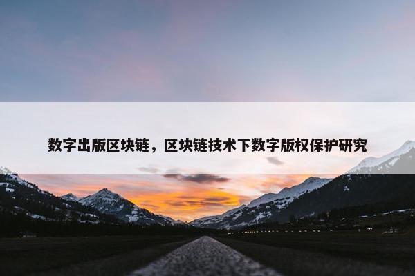 数字出版区块链，区块链技术下数字版权保护研究
