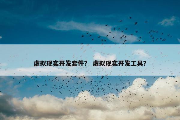虚拟现实开发套件？ 虚拟现实开发工具？