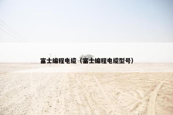 富士编程电缆（富士编程电缆型号）