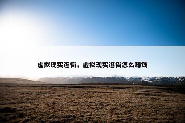 虚拟现实逛街，虚拟现实逛街怎么赚钱