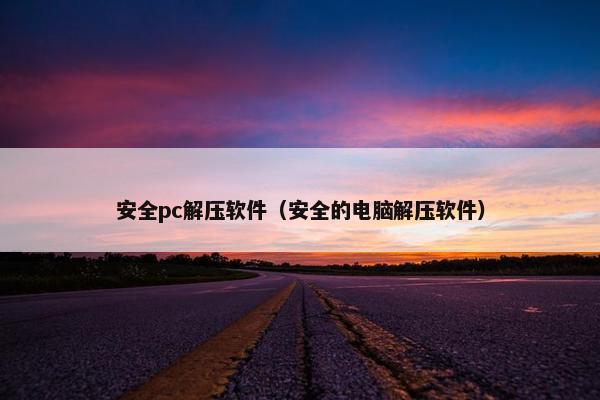安全pc解压软件（安全的电脑解压软件）