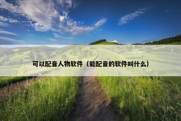 可以配音人物软件（能配音的软件叫什么）