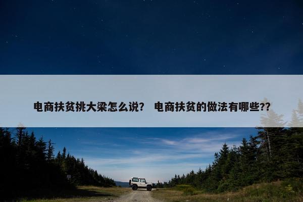 电商扶贫挑大梁怎么说？ 电商扶贫的做法有哪些?？