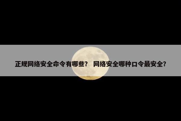 正规网络安全命令有哪些？ 网络安全哪种口令最安全？