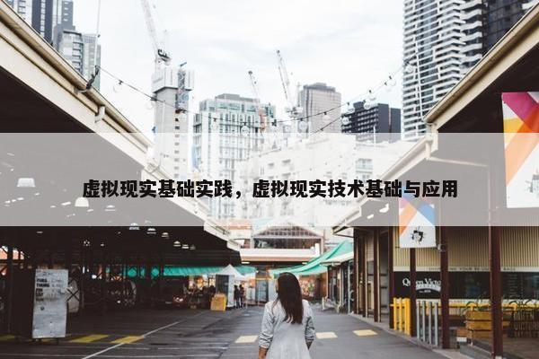 虚拟现实基础实践，虚拟现实技术基础与应用