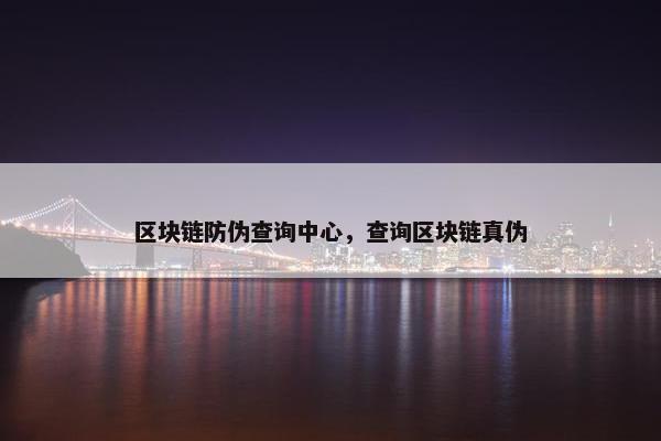 区块链防伪查询中心，查询区块链真伪
