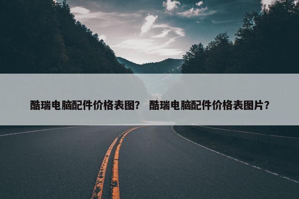 酷瑞电脑配件价格表图？ 酷瑞电脑配件价格表图片？