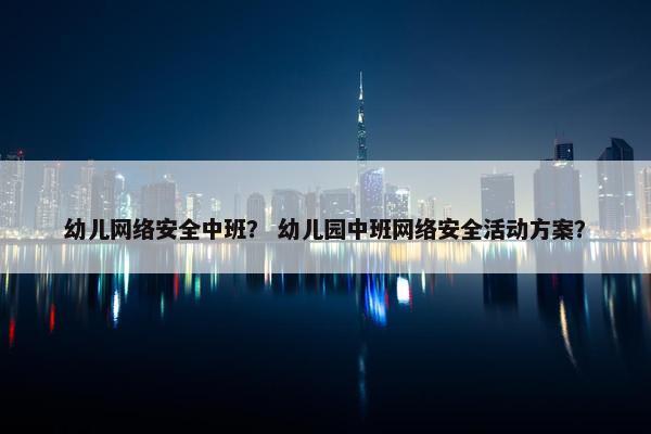 幼儿网络安全中班？ 幼儿园中班网络安全活动方案？