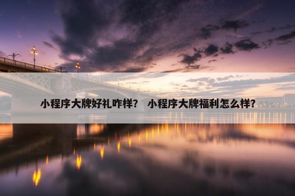 小程序大牌好礼咋样？ 小程序大牌福利怎么样？