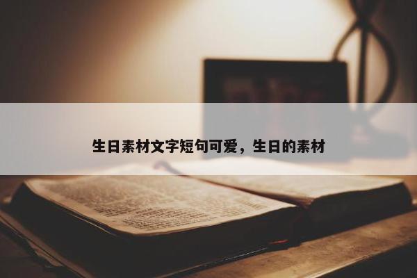 生日素材文字短句可爱，生日的素材