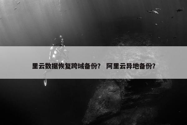 里云数据恢复跨域备份？ 阿里云异地备份？