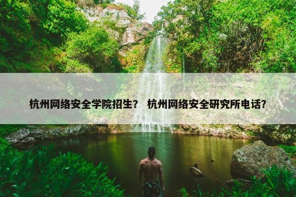 杭州网络安全学院招生？ 杭州网络安全研究所电话？