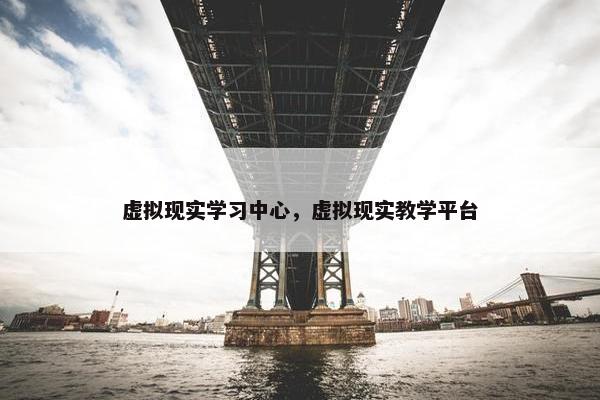 虚拟现实学习中心，虚拟现实教学平台