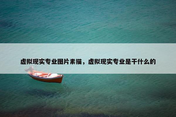 虚拟现实专业图片素描，虚拟现实专业是干什么的