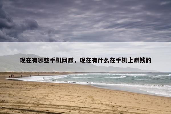 现在有哪些手机网赚，现在有什么在手机上赚钱的