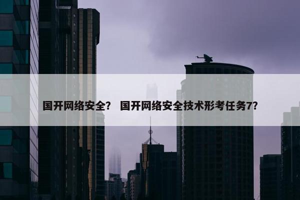 国开网络安全？ 国开网络安全技术形考任务7？