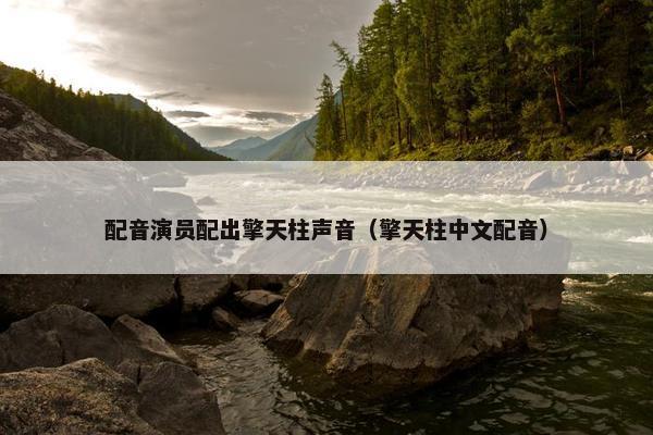 配音演员配出擎天柱声音（擎天柱中文配音）