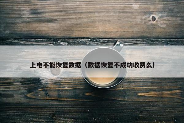 上电不能恢复数据（数据恢复不成功收费么）