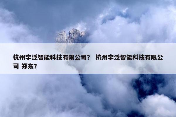 杭州宇泛智能科技有限公司？ 杭州宇泛智能科技有限公司 郑东？