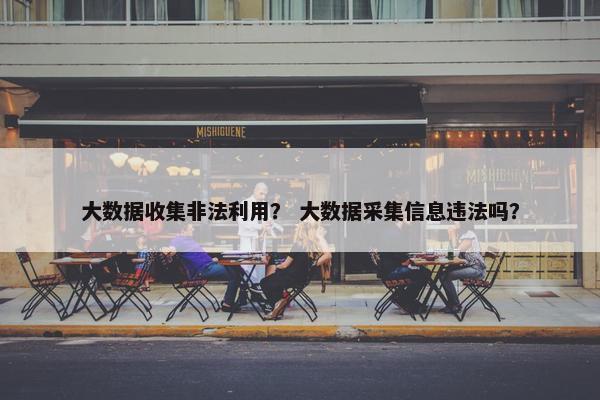 大数据收集非法利用？ 大数据采集信息违法吗？