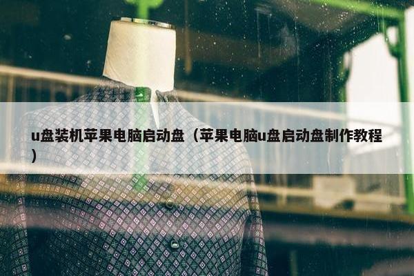 u盘装机苹果电脑启动盘（苹果电脑u盘启动盘制作教程）