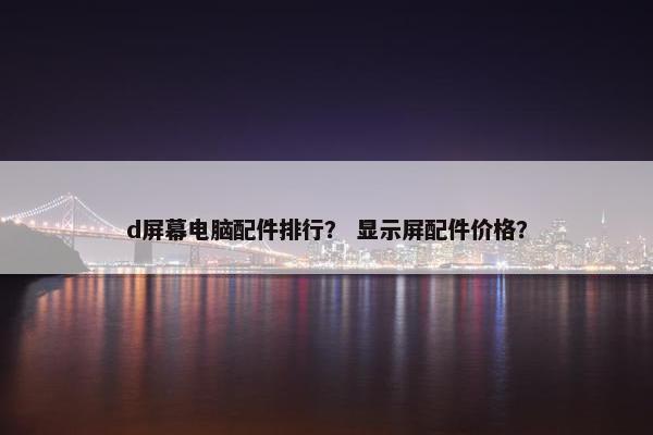 d屏幕电脑配件排行？ 显示屏配件价格？