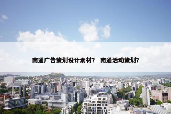 南通广告策划设计素材？ 南通活动策划？