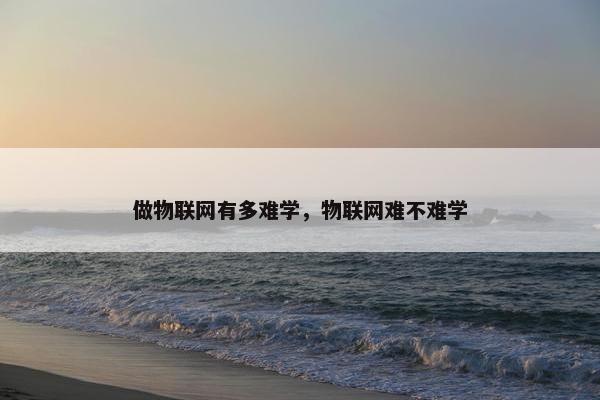 做物联网有多难学，物联网难不难学