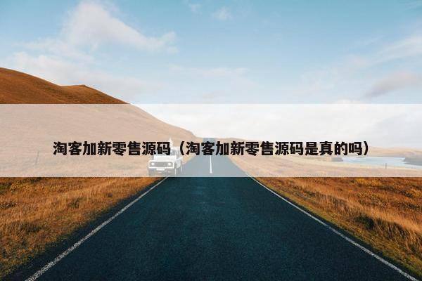 淘客加新零售源码（淘客加新零售源码是真的吗）