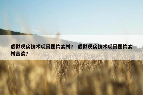 虚拟现实技术观景图片素材？ 虚拟现实技术观景图片素材高清？